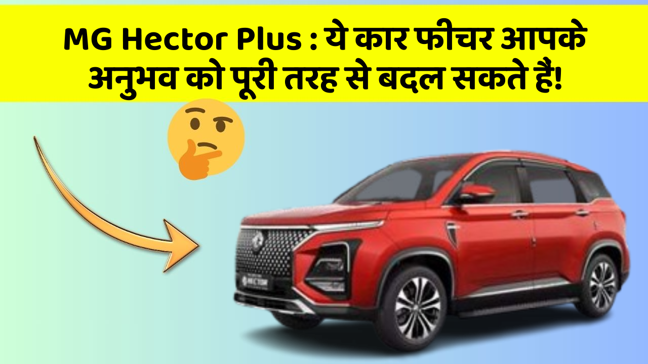 MG Hector Plus : ये कार फीचर आपके अनुभव को पूरी तरह से बदल सकते हैं!