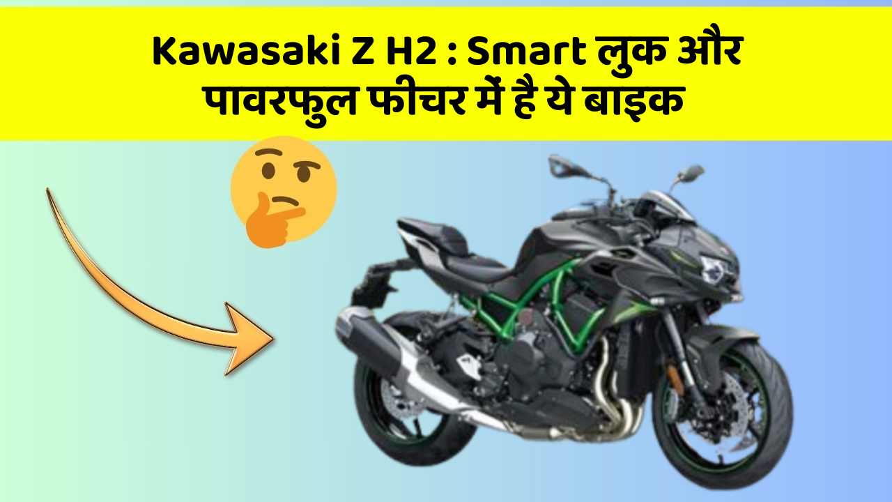 Kawasaki Z H2 : Smart लुक और पावरफुल फीचर में है ये बाइक