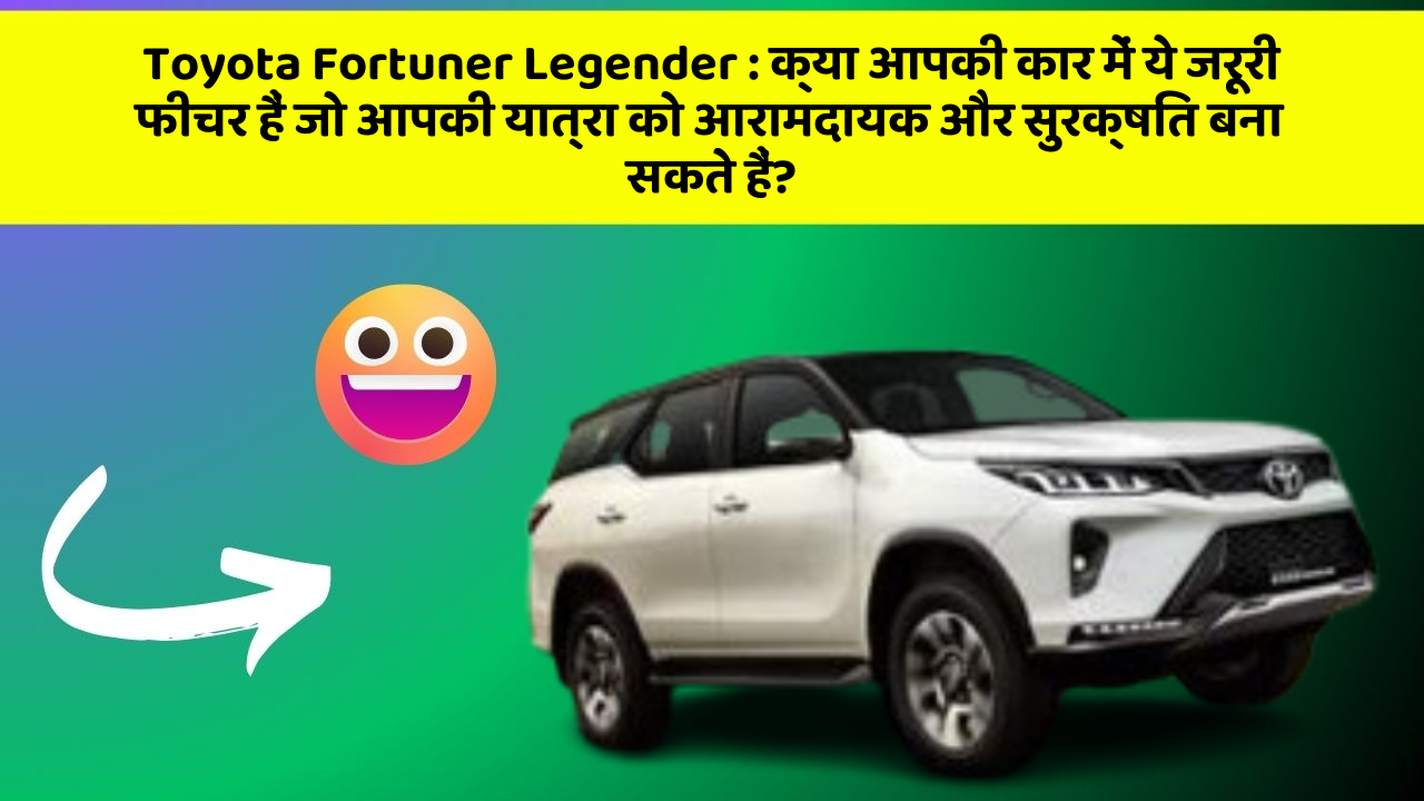 Toyota Fortuner Legender: क्या आपकी कार में ये जरूरी फीचर हैं जो आपकी यात्रा को आरामदायक और सुरक्षित बना सकते हैं?