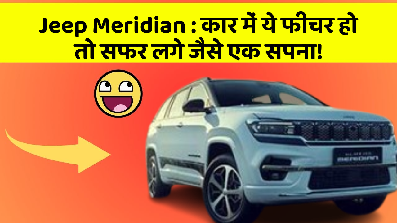 Jeep Meridian:कार में ये फीचर हो तो सफर लगे जैसे एक सपना!