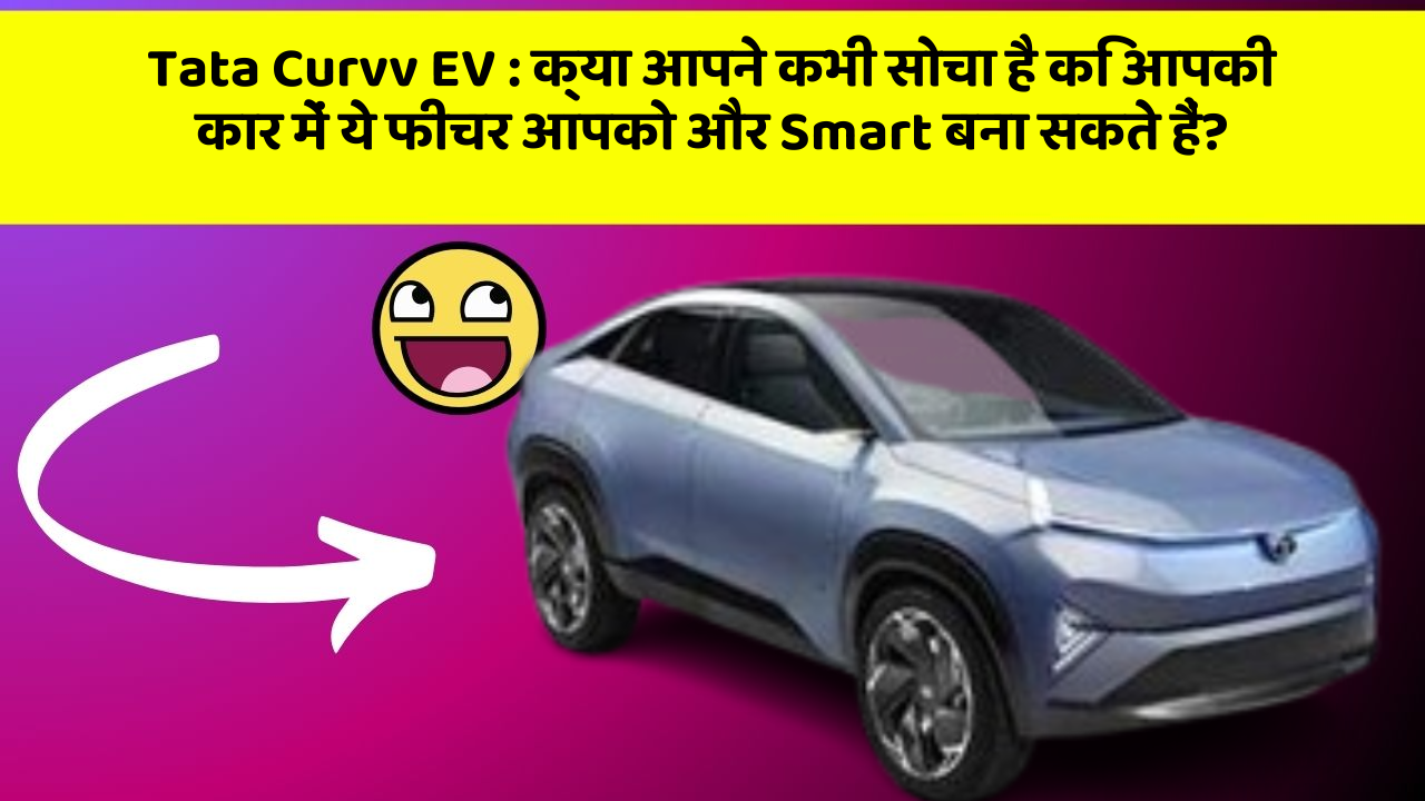 Tata Curvv EV : क्या आपने कभी सोचा है कि आपकी कार में ये फीचर आपको और Smart बना सकते हैं?