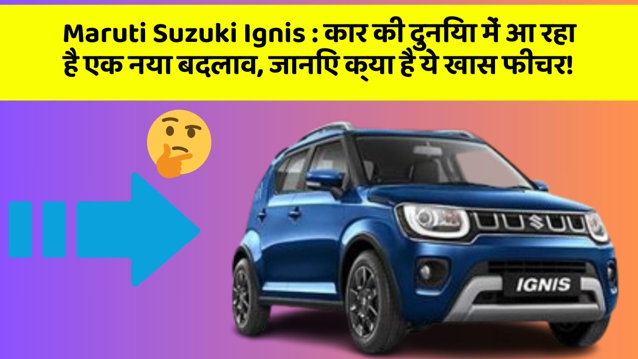 Maruti Suzuki Ignis: कार की दुनिया में आ रहा है एक नया बदलाव, जानिए क्या है ये खास फीचर!