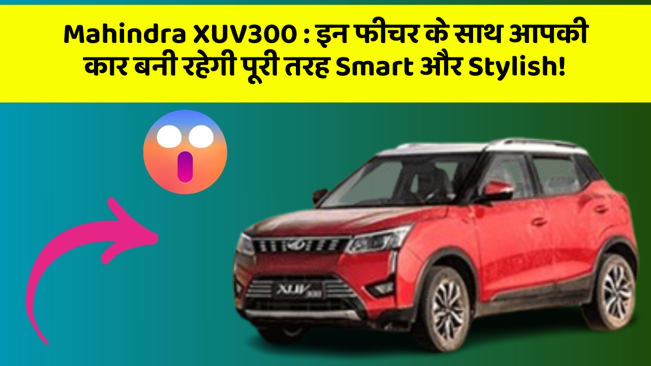 Mahindra XUV300 : इन फीचर के साथ आपकी कार बनी रहेगी पूरी तरह Smart और Stylish!