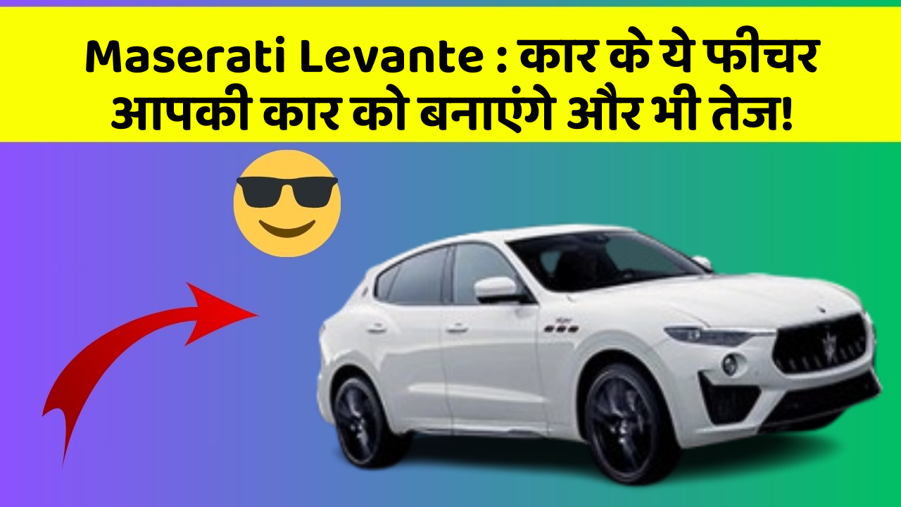 Maserati Levante:कार के ये फीचर आपकी कार को बनाएंगे और भी तेज!