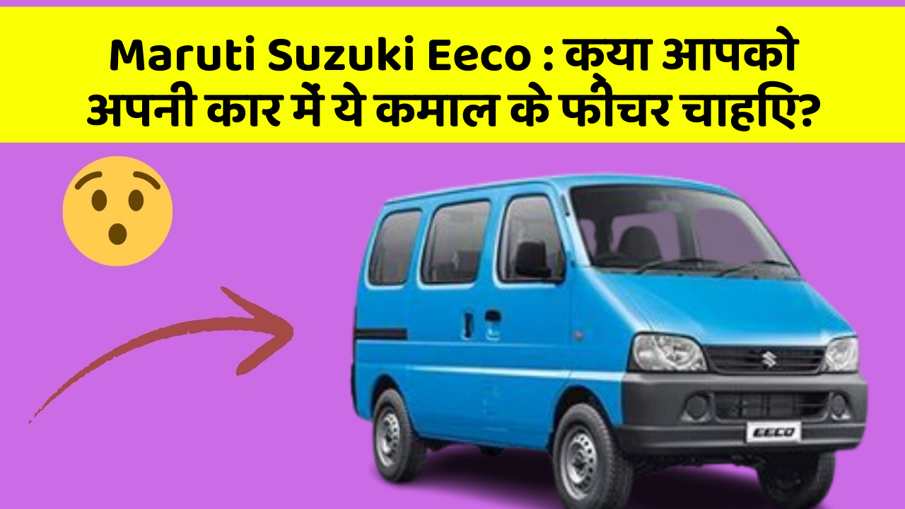 Maruti Suzuki Eeco:क्या आपको अपनी कार में ये कमाल के फीचर चाहिए?
