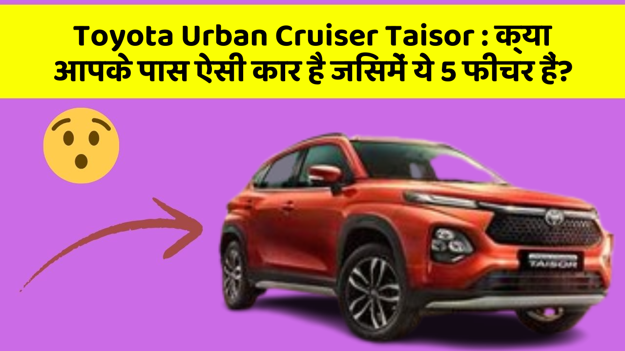 Toyota Urban Cruiser Taisor:क्या आपके पास ऐसी कार है जिसमें ये 5 फीचर हैं?