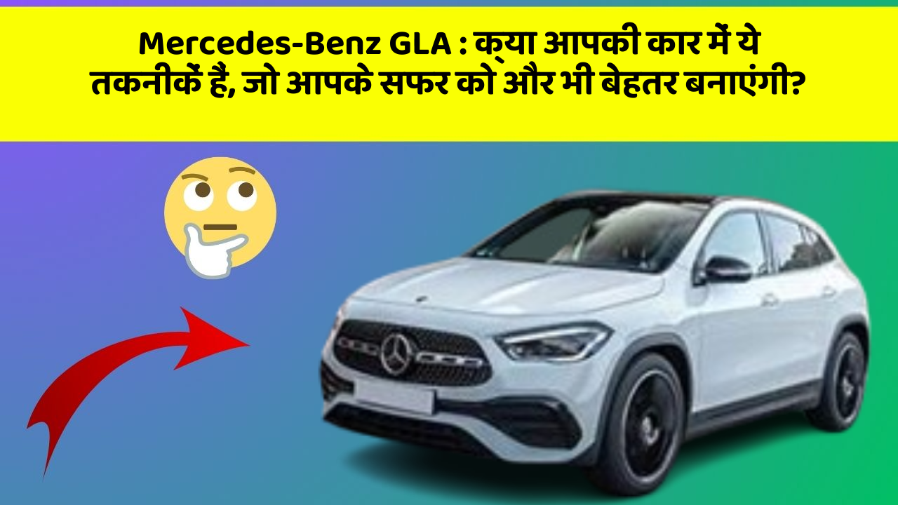 Mercedes-Benz GLA:क्या आपकी कार में ये तकनीकें हैं, जो आपके सफर को और भी बेहतर बनाएंगी?