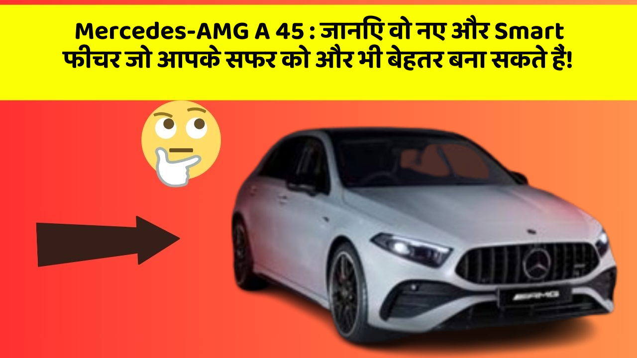 Mercedes-AMG A 45: जानिए वो नए और Smart फीचर जो आपके सफर को और भी बेहतर बना सकते हैं!