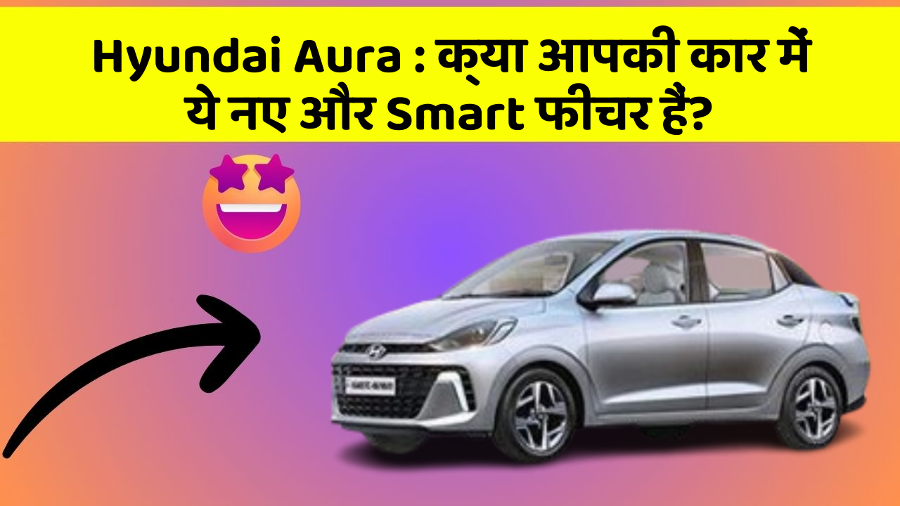 Hyundai Aura : क्या आपकी कार में ये नए और Smart फीचर हैं?